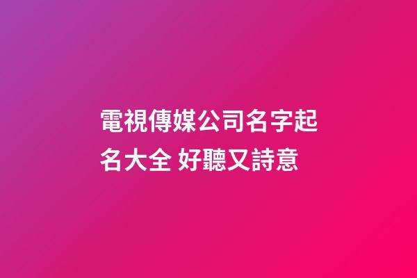 電視傳媒公司名字起名大全 好聽又詩意-第1張-公司起名-玄機派